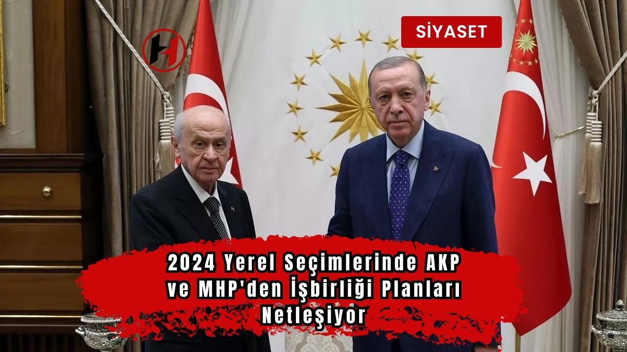 2024 Yerel Seçimlerinde AKP ve MHP'den İşbirliği Planları Netleşiyor