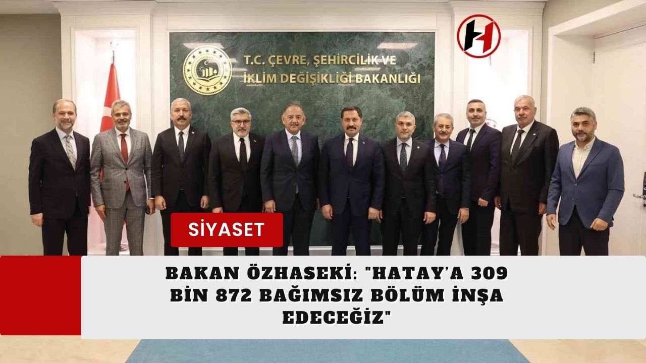 Bakan Özhaseki: "Hatay’a 309 bin 872 bağımsız bölüm inşa edeceğiz"