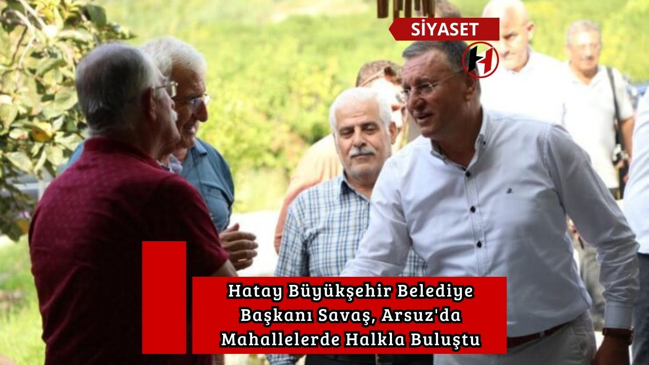 Hatay Büyükşehir Belediye Başkanı Savaş, Arsuz'da Mahallelerde Halkla Buluştu