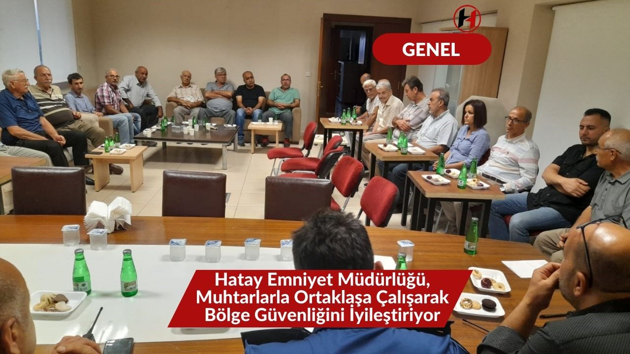Hatay Emniyet Müdürlüğü, Muhtarlarla Ortaklaşa Çalışarak Bölge Güvenliğini İyileştiriyor