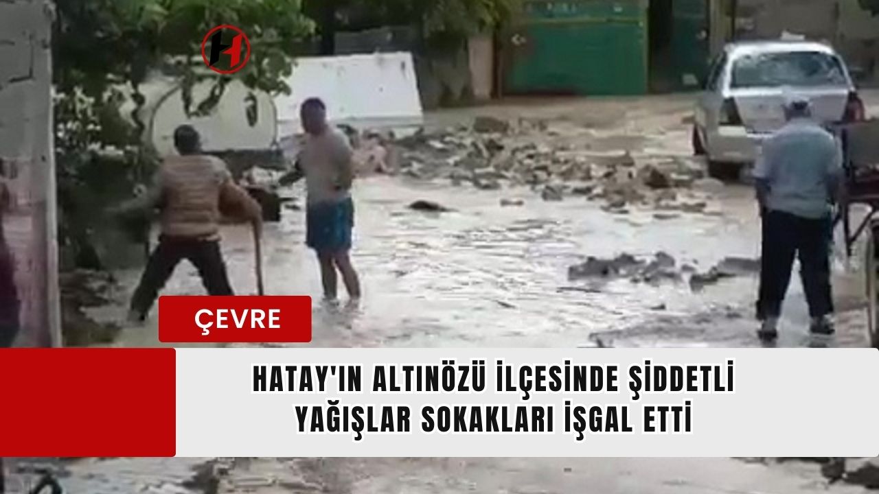 Hatay'ın Altınözü İlçesinde Şiddetli Yağışlar Sokakları İşgal Etti