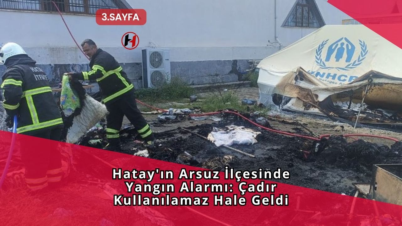 Hatay'ın Arsuz İlçesinde Yangın Alarmı: Çadır Kullanılamaz Hale Geldi