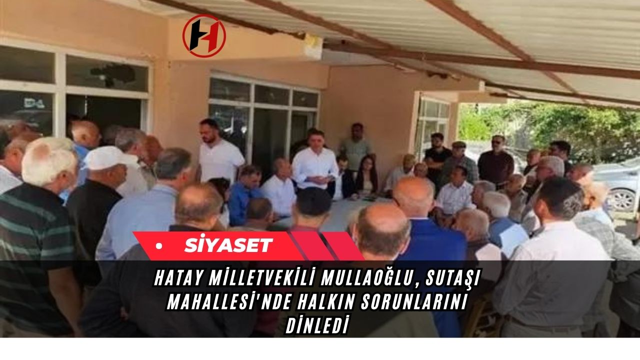 Hatay Milletvekili Mullaoğlu, Sutaşı Mahallesi'nde Halkın Sorunlarını Dinledi