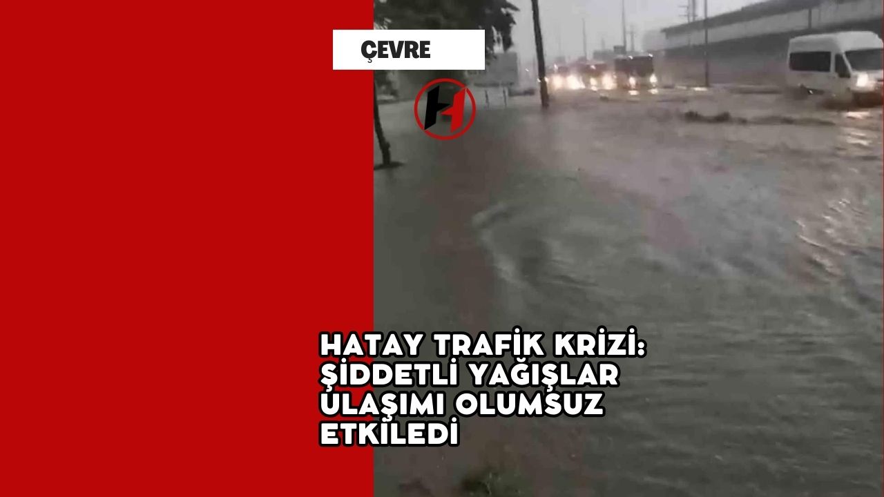 Hatay Trafik Krizi: Şiddetli Yağışlar Ulaşımı Olumsuz Etkiledi