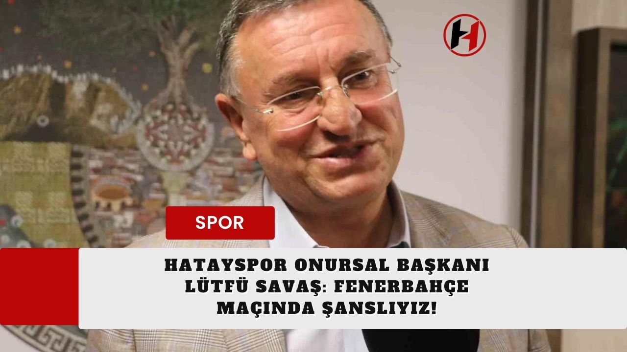 Hatayspor Onursal Başkanı Lütfü Savaş: Fenerbahçe Maçında Şanslıyız!