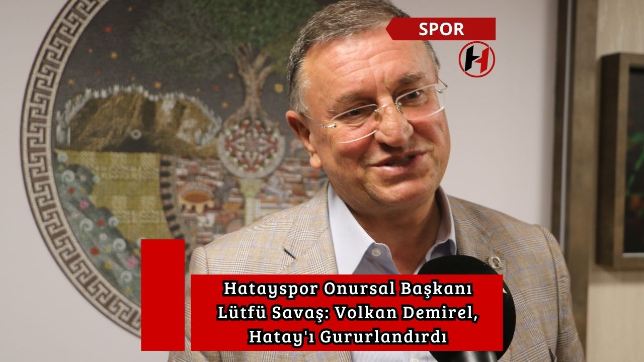 Hatayspor Onursal Başkanı Lütfü Savaş: Volkan Demirel, Hatay'ı Gururlandırdı