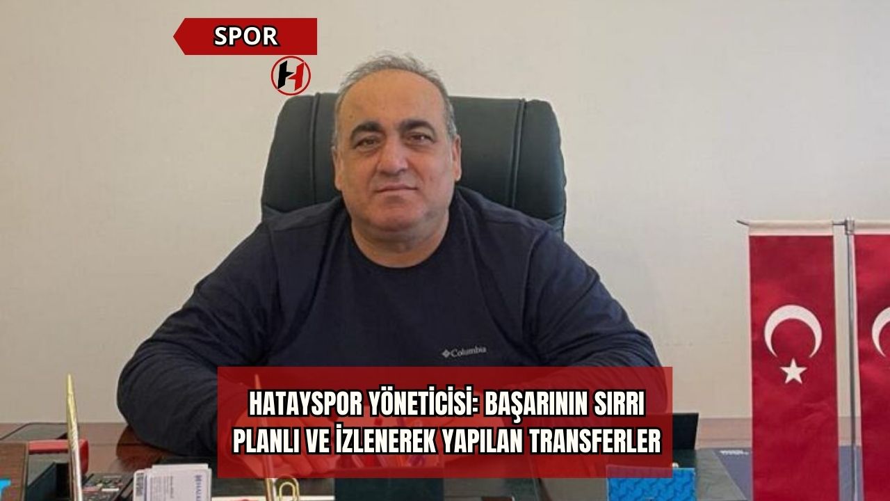 Hatayspor Yöneticisi: Başarının Sırrı Planlı ve İzlenerek Yapılan Transferler