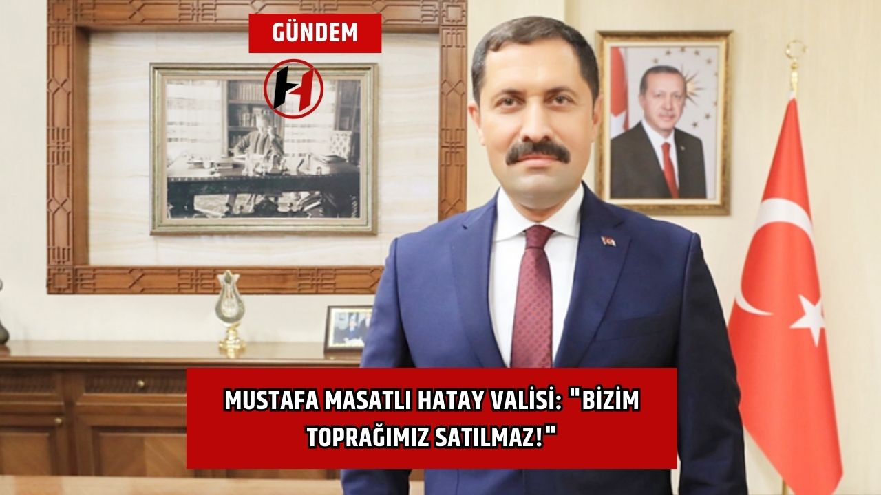 Mustafa Masatlı Hatay Valisi: "Bizim Toprağımız Satılmaz!"