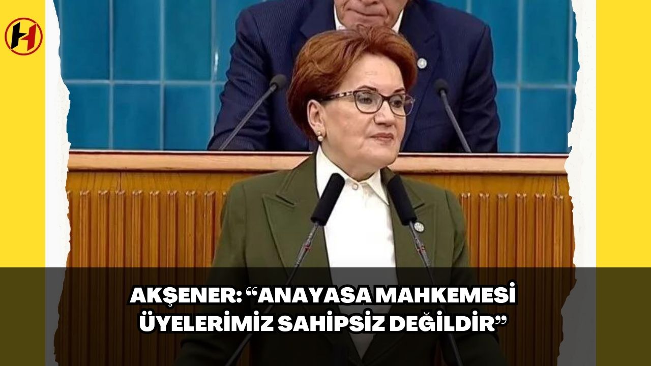 Akşener: “Anayasa Mahkemesi üyelerimiz sahipsiz değildir”