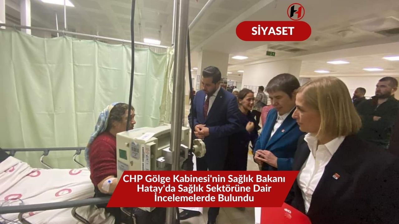 CHP Gölge Kabinesi'nin Sağlık Bakanı Hatay'da Sağlık Sektörüne Dair İncelemelerde Bulundu