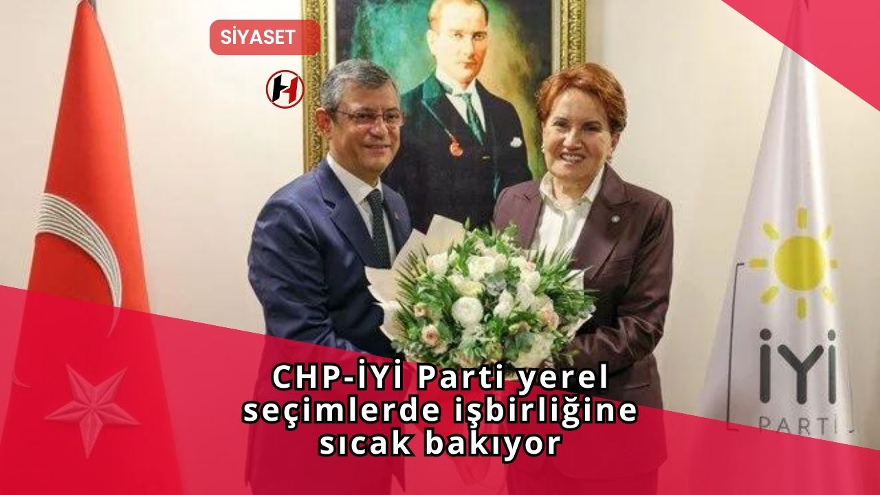 CHP-İYİ Parti yerel seçimlerde işbirliğine sıcak bakıyor