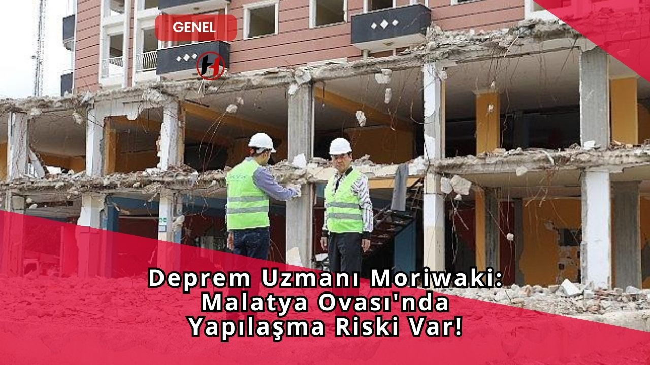 Deprem Uzmanı Moriwaki: Malatya Ovası'nda Yapılaşma Riski Var!