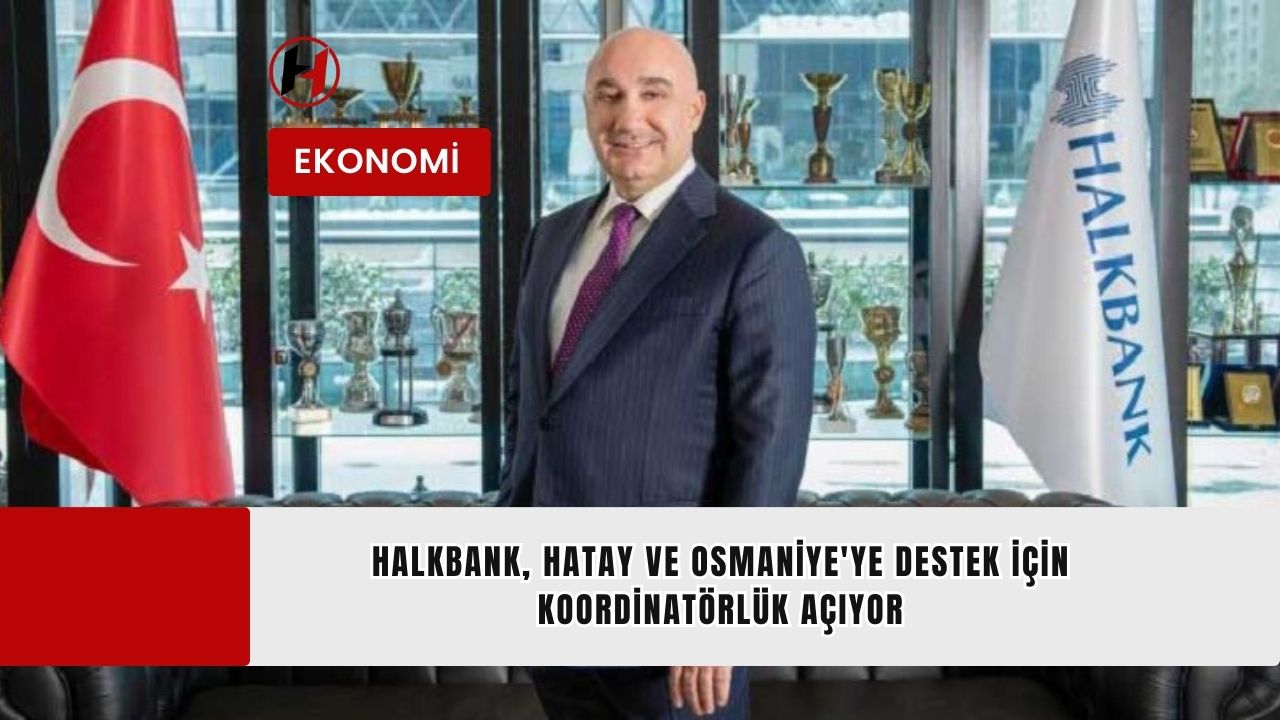 Halkbank, Hatay ve Osmaniye'ye Destek İçin Koordinatörlük Açıyor
