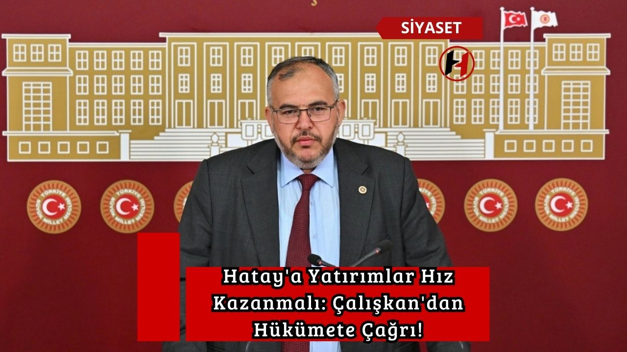 Hatay'a Yatırımlar Hız Kazanmalı: Çalışkan'dan Hükümete Çağrı!