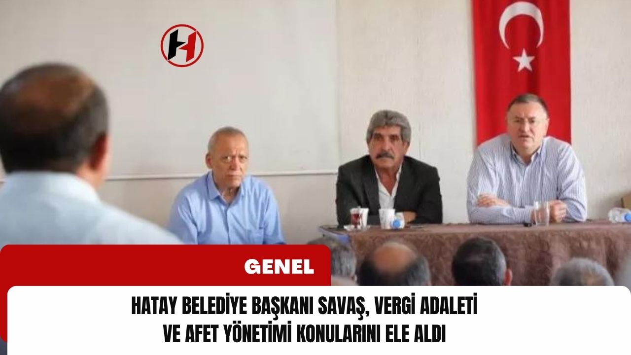 Hatay Belediye Başkanı Savaş, Vergi Adaleti ve Afet Yönetimi Konularını Ele Aldı