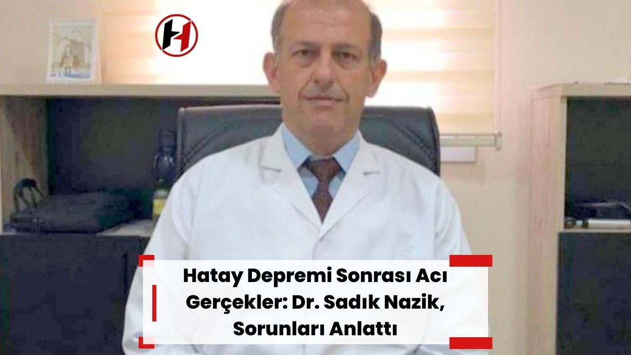 Hatay Depremi Sonrası Acı Gerçekler: Dr. Sadık Nazik, Sorunları Anlattı