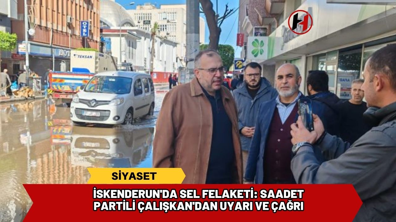 İskenderun'da sel felaketi: Saadet Partili Çalışkan'dan uyarı ve çağrı