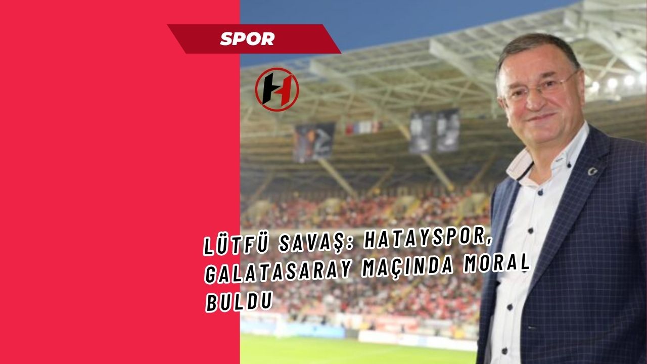 Lütfü Savaş: Hatayspor, Galatasaray Maçında Moral Buldu