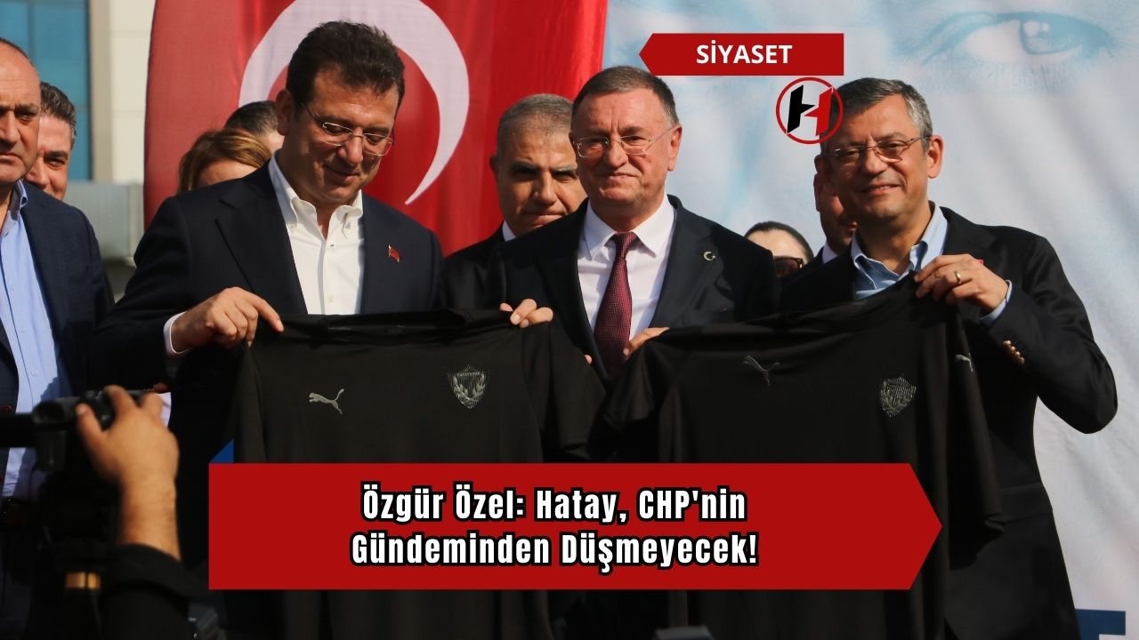 Özgür Özel: Hatay, CHP'nin Gündeminden Düşmeyecek!