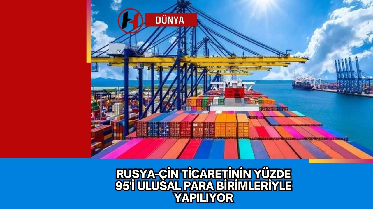 Rusya-Çin Ticaretinin Yüzde 95'i Ulusal Para Birimleriyle Yapılıyor