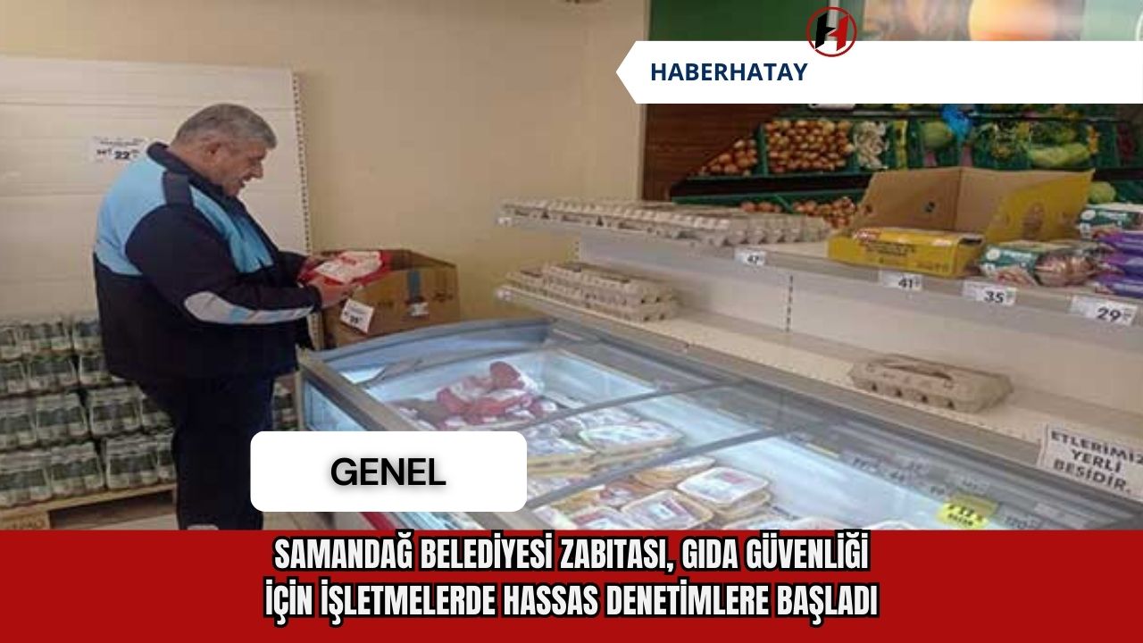 Samandağ Belediyesi Zabıtası, Gıda Güvenliği İçin İşletmelerde Hassas Denetimlere Başladı