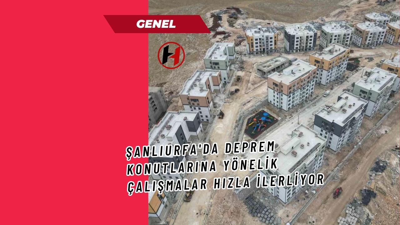 Şanlıurfa'da Deprem Konutlarına Yönelik Çalışmalar Hızla İlerliyor