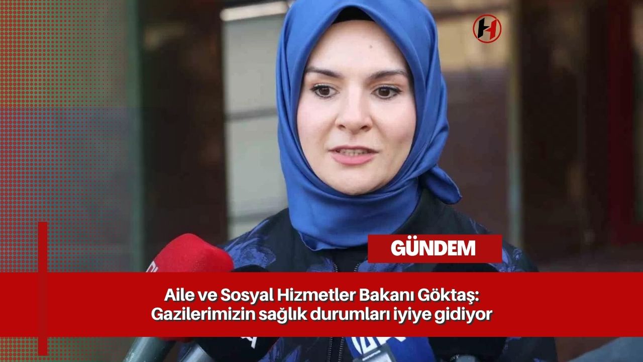 Aile ve Sosyal Hizmetler Bakanı Göktaş: Gazilerimizin sağlık durumları iyiye gidiyor