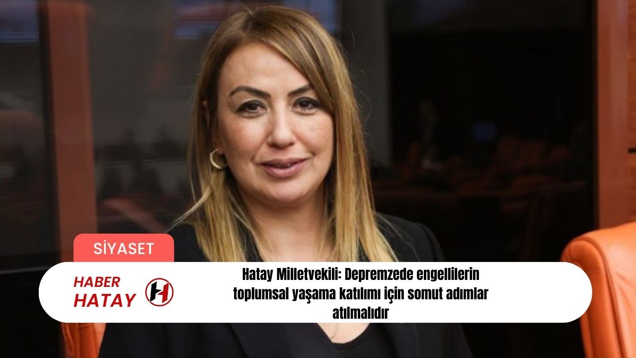 Hatay Milletvekili: Depremzede engellilerin toplumsal yaşama katılımı için somut adımlar atılmalıdır