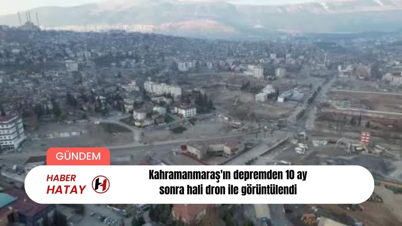 Kahramanmaraş'ın depremden 10 ay sonra hali dron ile görüntülendi