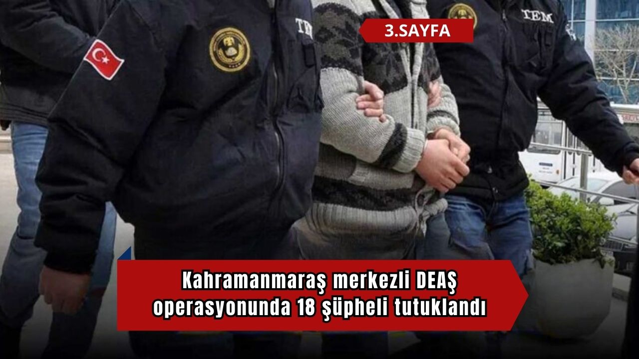 Kahramanmaraş merkezli DEAŞ operasyonunda 18 şüpheli tutuklandı