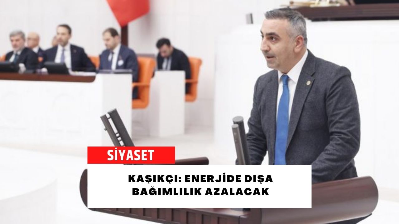 Kaşıkçı: Enerjide dışa bağımlılık azalacak