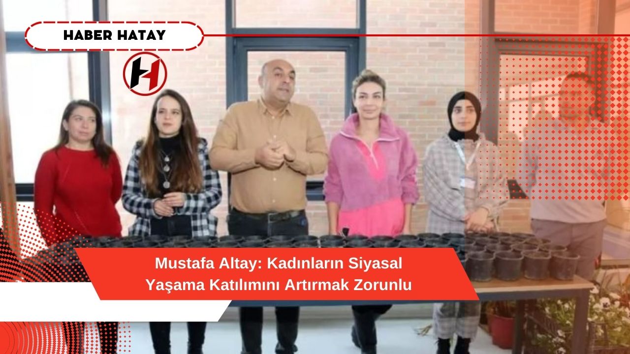 Mustafa Altay: Kadınların Siyasal Yaşama Katılımını Artırmak Zorunlu