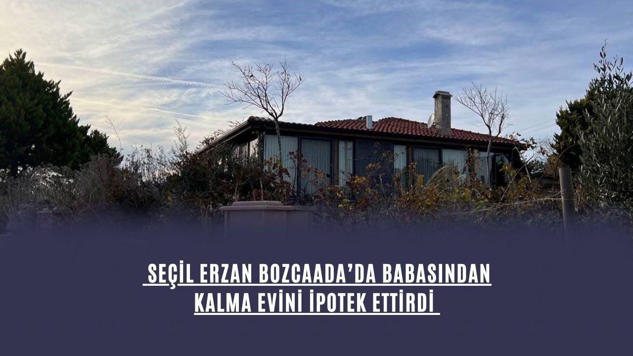 Seçil Erzan Bozcaada’da babasından kalma evini ipotek ettirdi