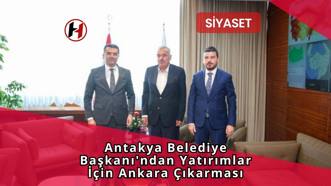 Antakya Belediye Başkanı'ndan Yatırımlar İçin Ankara Çıkarması