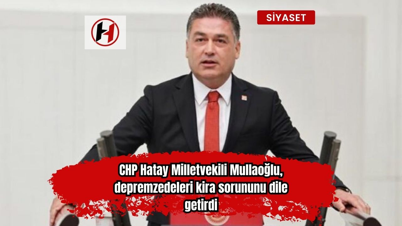 CHP Hatay Milletvekili Mullaoğlu, depremzedeleri kira sorununu dile getirdi