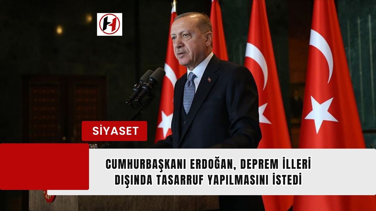Cumhurbaşkanı Erdoğan, Deprem İlleri Dışında Tasarruf Yapılmasını İstedi