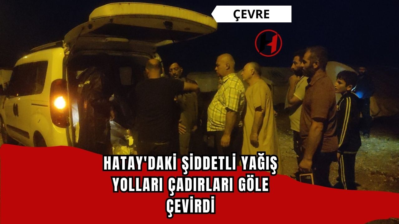 Hatay'daki Şiddetli Yağış Yolları Çadırları Göle Çevirdi