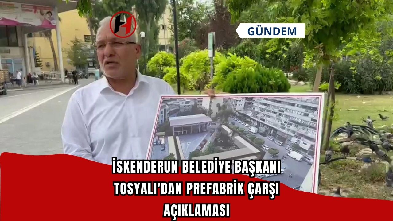 İskenderun Belediye Başkanı Tosyalı'dan Prefabrik Çarşı Açıklaması