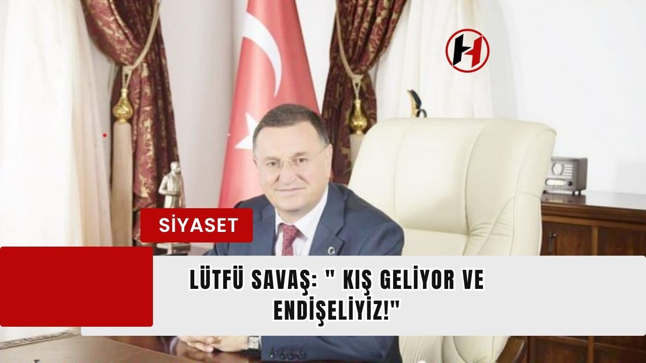 Lütfü Savaş: " Kış Geliyor ve Endişeliyiz!"