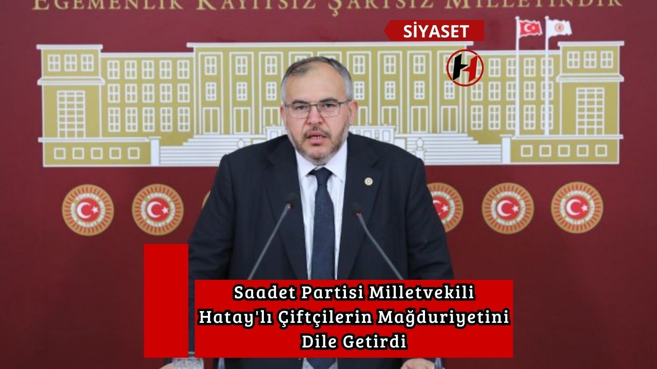 Saadet Partisi Milletvekili Hatay'lı Çiftçilerin Mağduriyetini Dile Getirdi