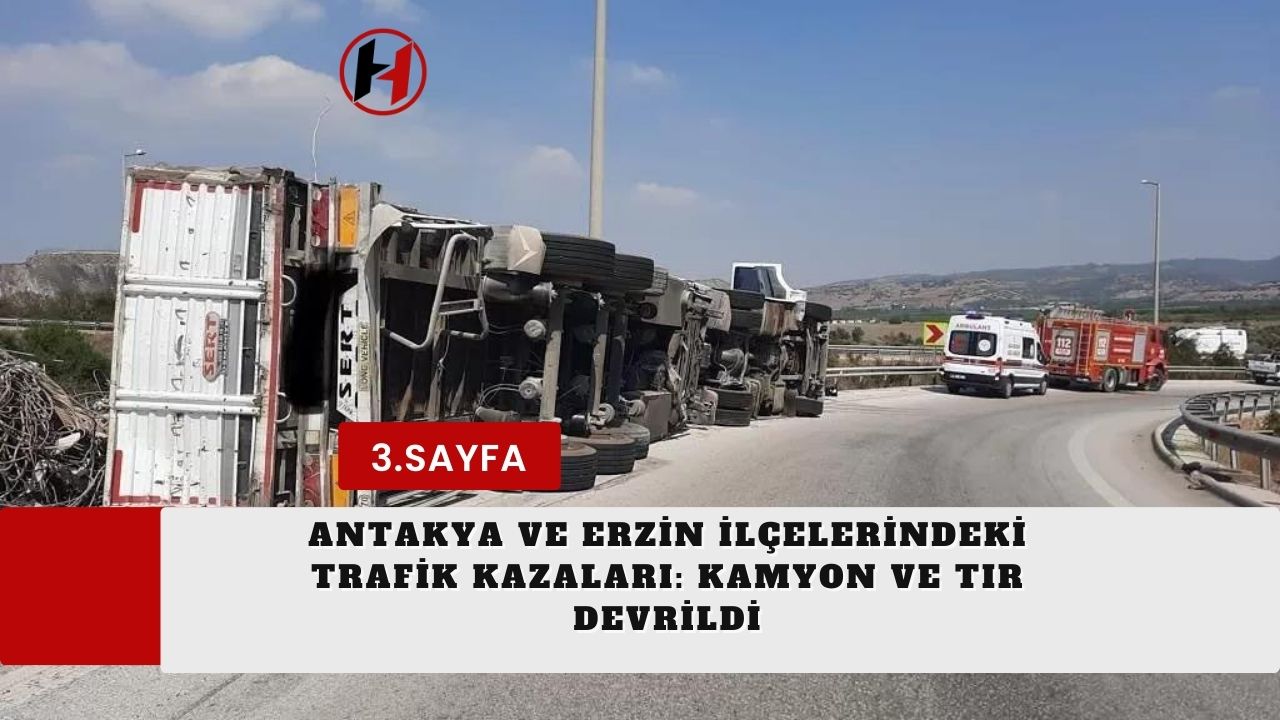 Antakya ve Erzin İlçelerindeki Trafik Kazaları: Kamyon ve Tır Devrildi