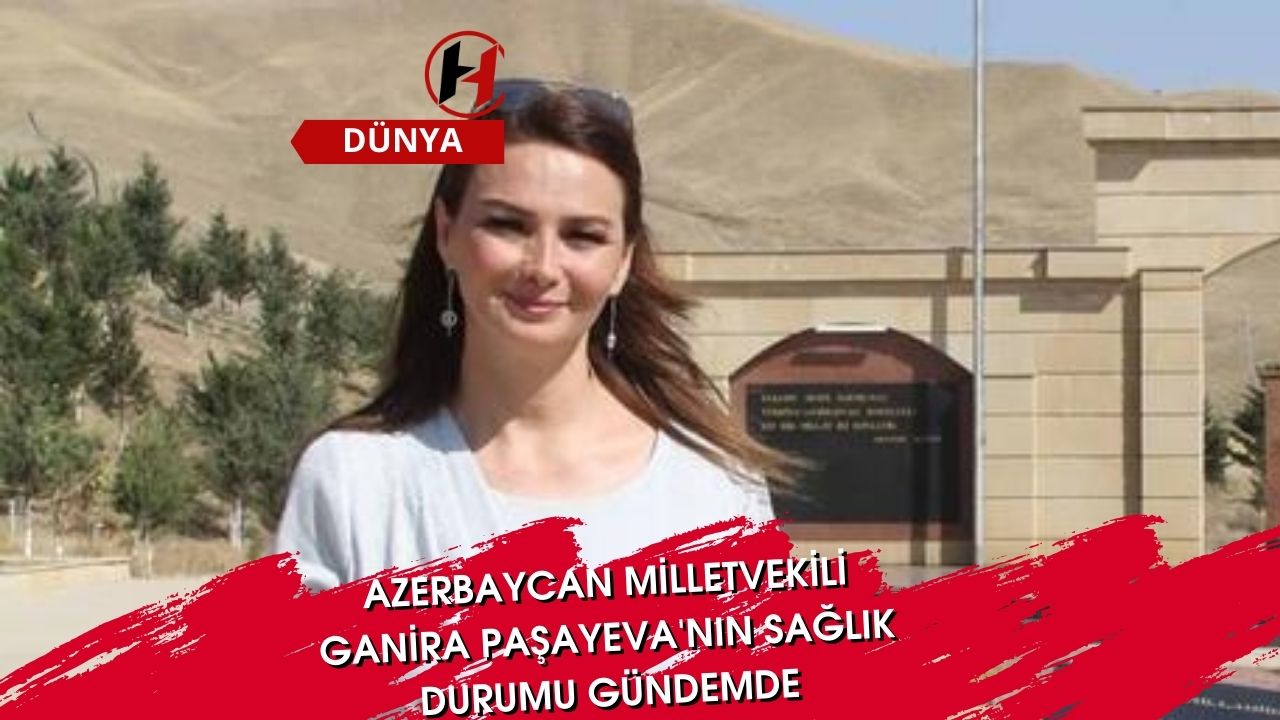 Azerbaycan Milletvekili Ganira Paşayeva'nın Sağlık Durumu Gündemde