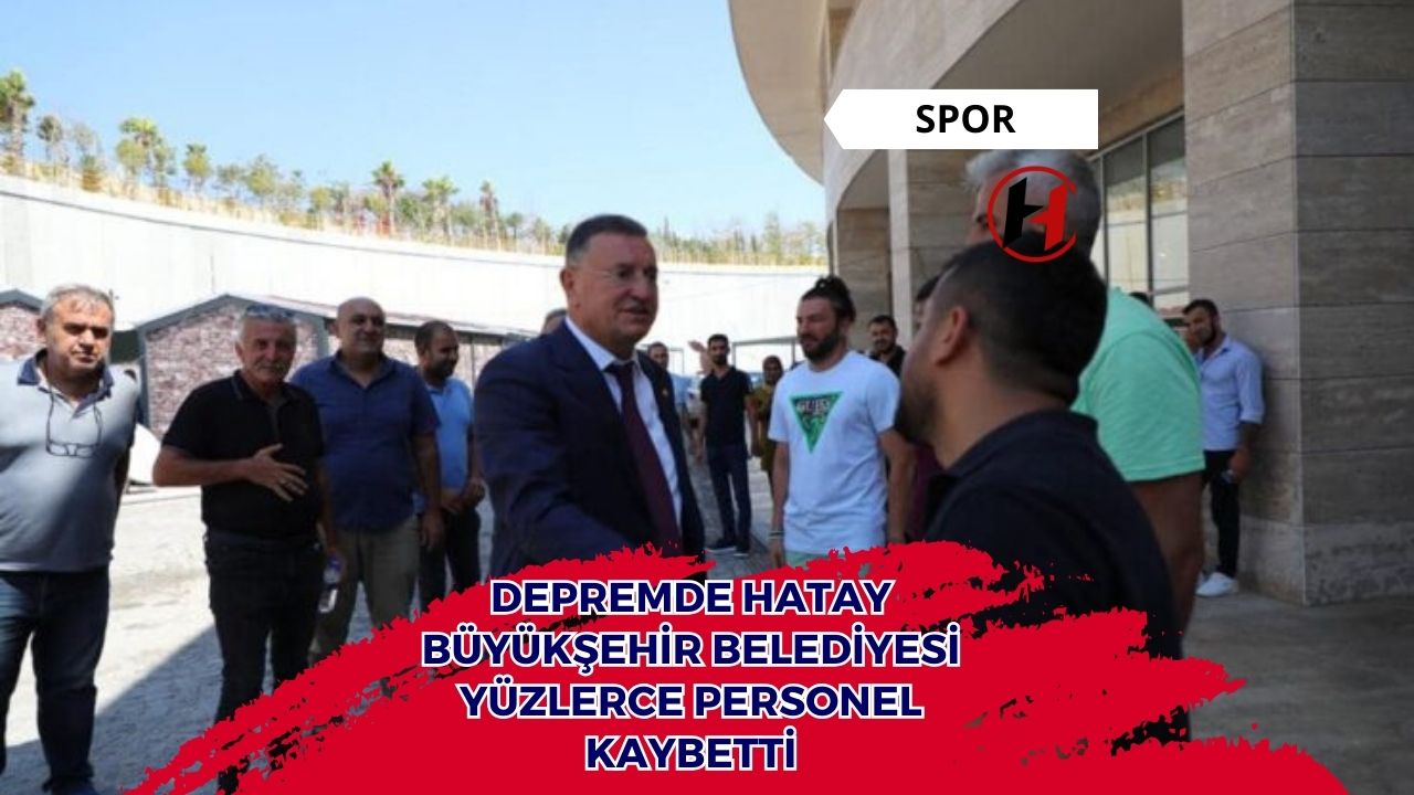 Depremde Hatay Büyükşehir Belediyesi Yüzlerce Personel Kaybetti