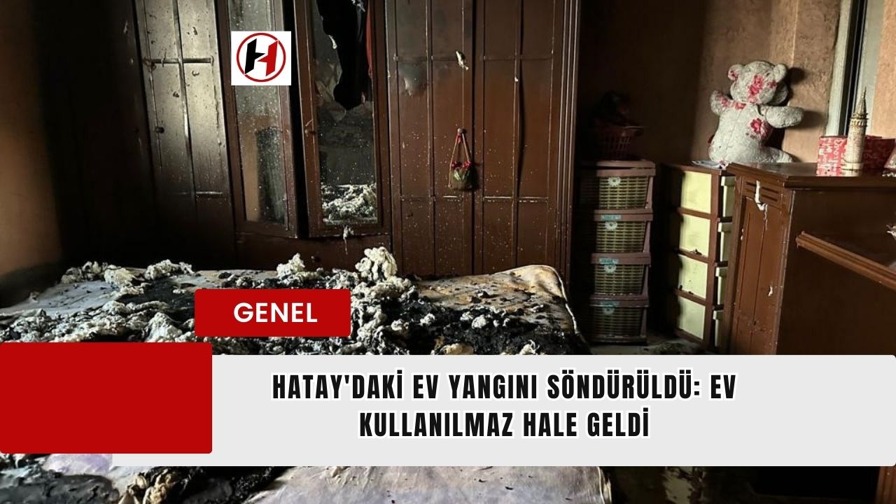 Hatay'daki Ev Yangını Söndürüldü: Ev Kullanılmaz Hale Geldi