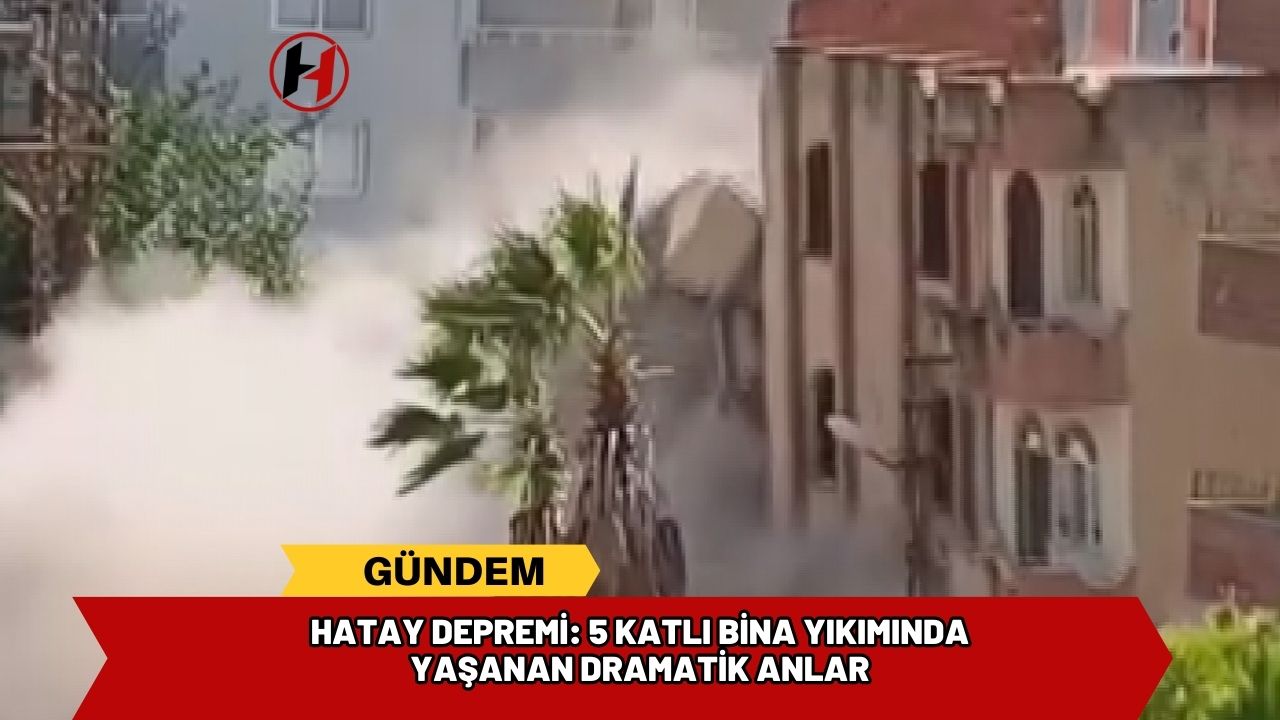 Hatay Depremi: 5 Katlı Bina Yıkımında Yaşanan Dramatik Anlar