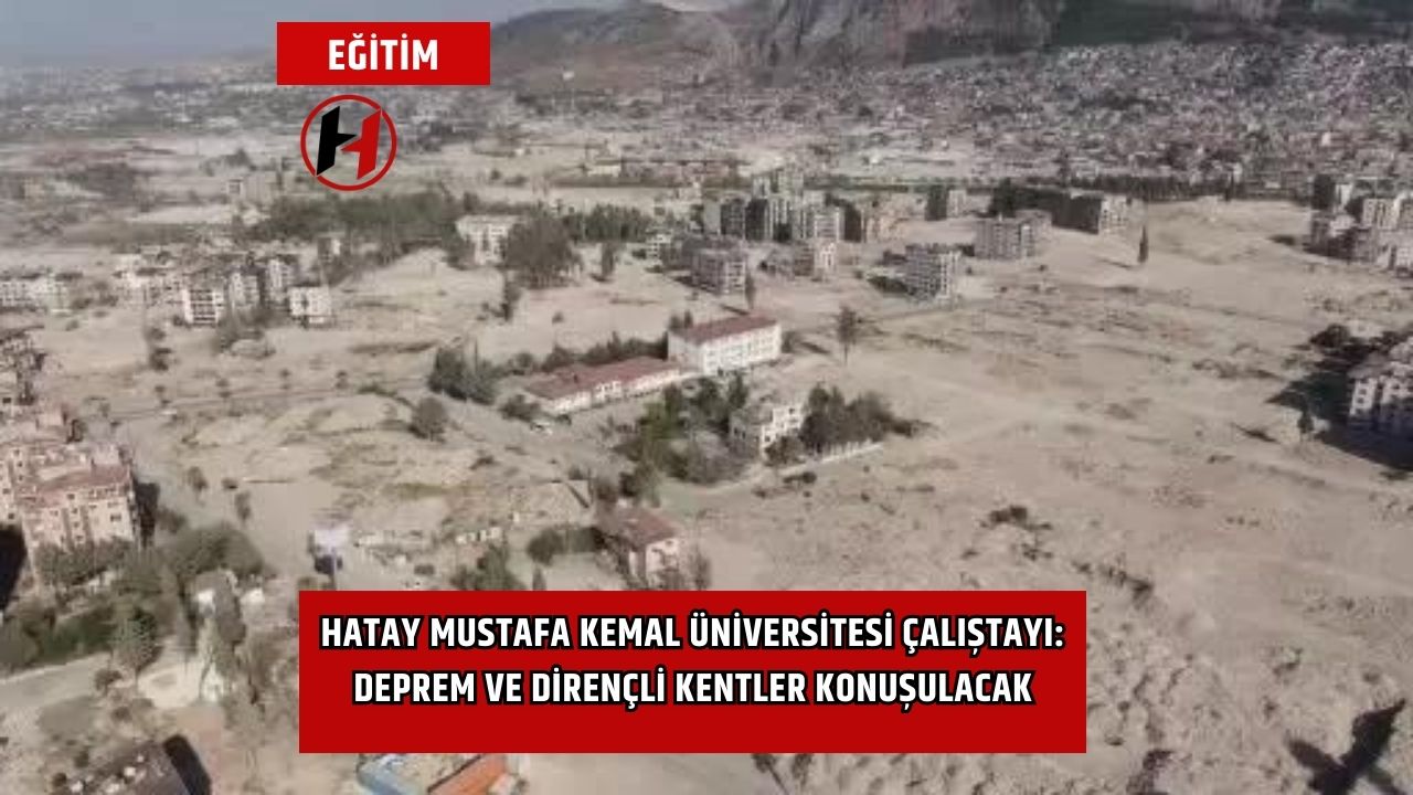 Hatay Mustafa Kemal Üniversitesi Çalıştayı: Deprem ve Dirençli Kentler Konuşulacak