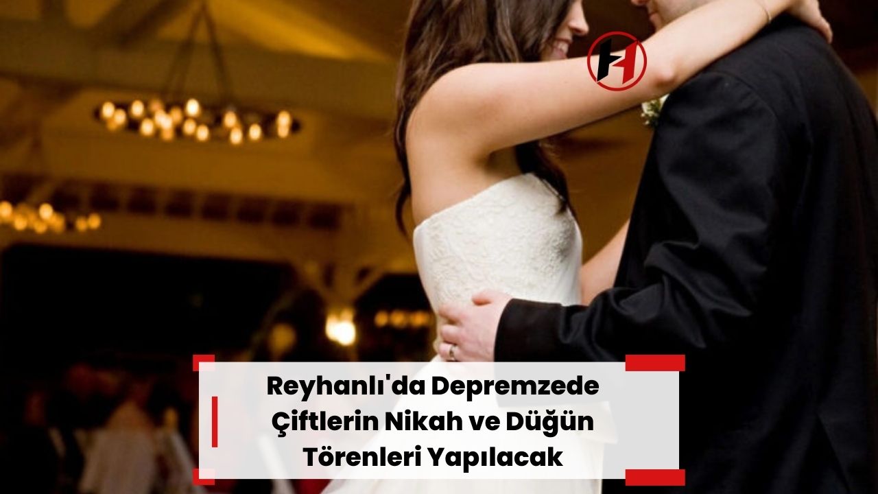 Reyhanlı'da Depremzede Çiftlerin Nikah ve Düğün Törenleri Yapılacak