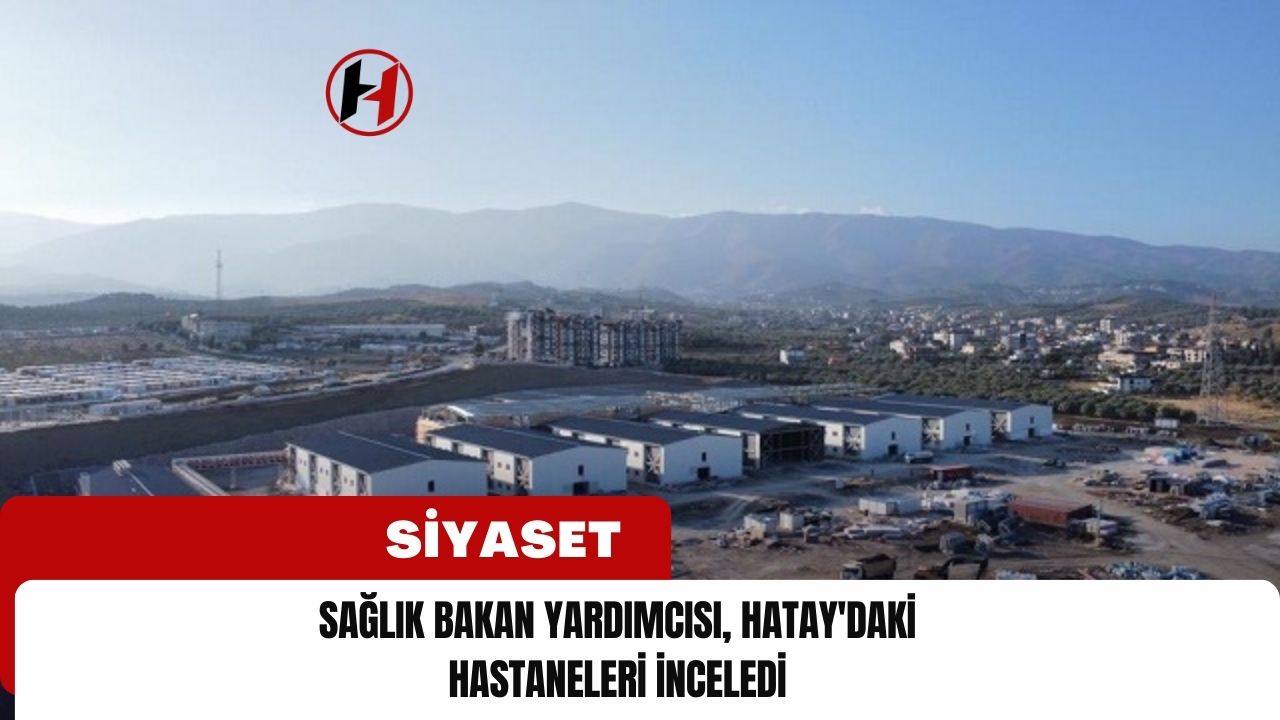 Sağlık Bakan Yardımcısı, Hatay'daki Hastaneleri İnceledi