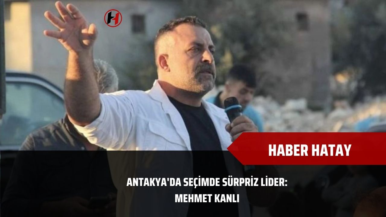 Antakya'da seçimde sürpriz lider: Mehmet Kanlı