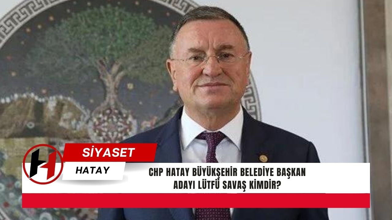 CHP Hatay Büyükşehir Belediye Başkan adayı Lütfü Savaş kimdir?